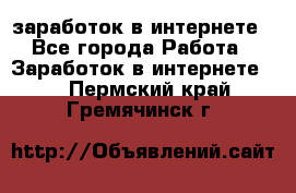  заработок в интернете - Все города Работа » Заработок в интернете   . Пермский край,Гремячинск г.